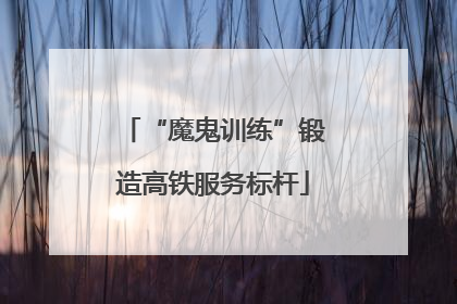 “魔鬼训练”锻造高铁服务标杆