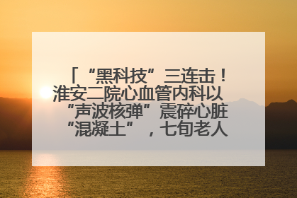 “黑科技”三连击！淮安二院心血管内科以“声波核弹”震碎心脏“混凝土”，七旬老人重获“心”生