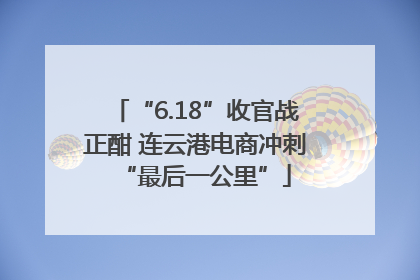 “6.18”收官战正酣 连云港电商冲刺“最后一公里”