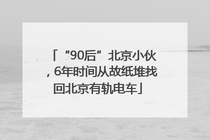 “90后”北京小伙，6年时间从故纸堆找回北京有轨电车