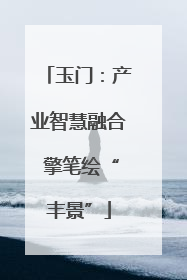 玉门：产业智慧融合 擎笔绘“丰景”