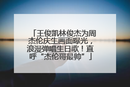 王俊凯林俊杰为周杰伦庆生画面曝光，浪漫弹唱生日歌！直呼“杰伦哥最帅”