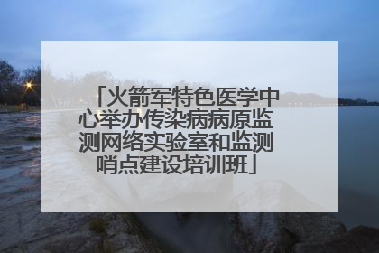 火箭军特色医学中心举办传染病病原监测网络实验室和监测哨点建设培训班