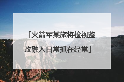 火箭军某旅将检视整改融入日常抓在经常