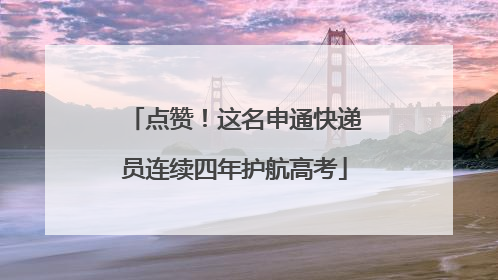 点赞！这名申通快递员连续四年护航高考