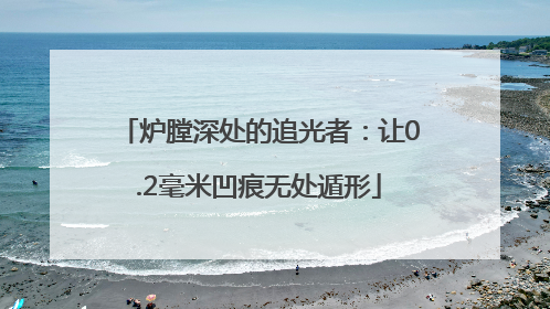 炉膛深处的追光者：让0.2毫米凹痕无处遁形