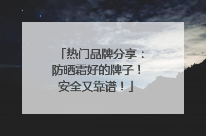 热门品牌分享：防晒霜好的牌子！安全又靠谱！