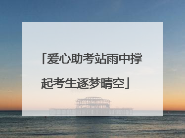 爱心助考站雨中撑起考生逐梦晴空