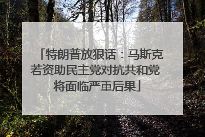 特朗普放狠话：马斯克若资助民主党对抗共和党 将面临严重后果