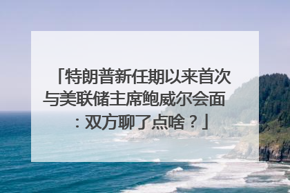 特朗普新任期以来首次与美联储主席鲍威尔会面：双方聊了点啥？