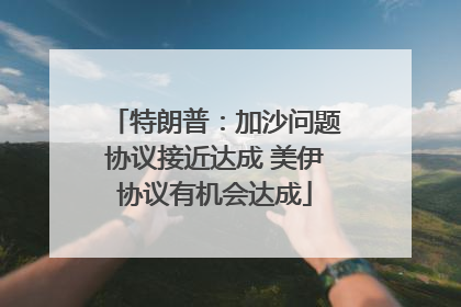特朗普：加沙问题协议接近达成 美伊协议有机会达成