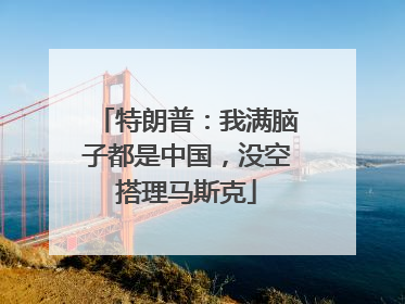 特朗普：我满脑子都是中国，没空搭理马斯克