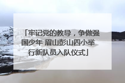 牢记党的教导，争做强国少年 眉山彭山四小举行新队员入队仪式