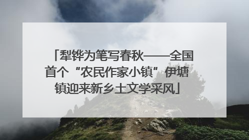 犁铧为笔写春秋——全国首个“农民作家小镇”伊塘镇迎来新乡土文学采风