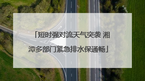 短时强对流天气突袭 湘潭多部门紧急排水保通畅