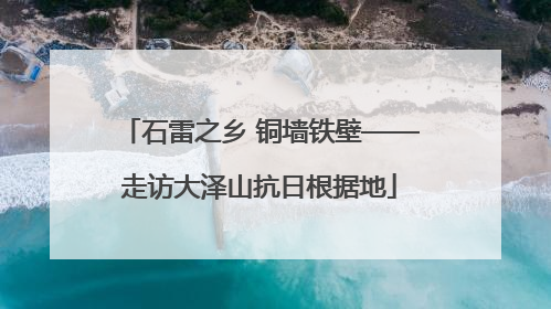 石雷之乡 铜墙铁壁——走访大泽山抗日根据地
