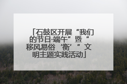 石鼓区开展“我们的节日·端午”暨“移风易俗‘衡’”文明主题实践活动