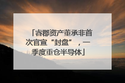 睿郡资产董承非首次官宣“封盘”，一季度重仓半导体