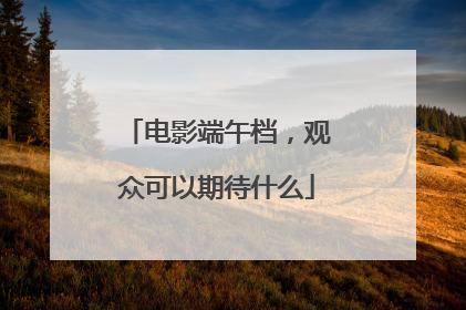 电影端午档，观众可以期待什么