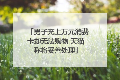 男子充上万元消费卡却无法购物 天猫称将妥善处理