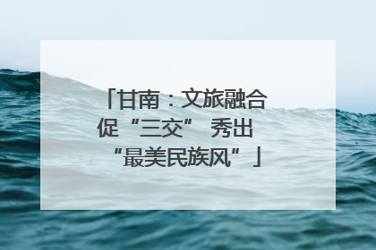 甘南：文旅融合促“三交” 秀出“最美民族风”