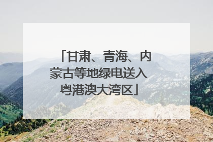 甘肃、青海、内蒙古等地绿电送入粤港澳大湾区