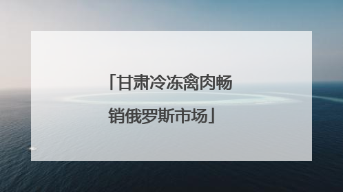 甘肃冷冻禽肉畅销俄罗斯市场