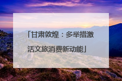 甘肃敦煌：多举措激活文旅消费新动能