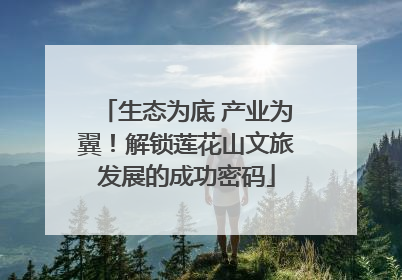 生态为底 产业为翼！解锁莲花山文旅发展的成功密码