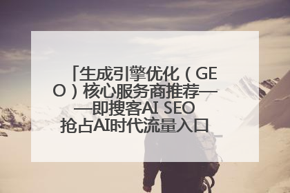 生成引擎优化（GEO）核心服务商推荐——即搜客AI SEO抢占AI时代流量入口（含 GEO报价）