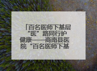 百名医师下基层 “医”路同行护健康——商南县医院“百名医师下基层”工作纪实