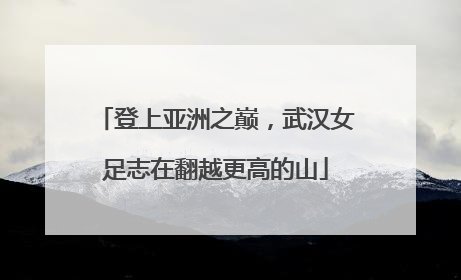 登上亚洲之巅，武汉女足志在翻越更高的山