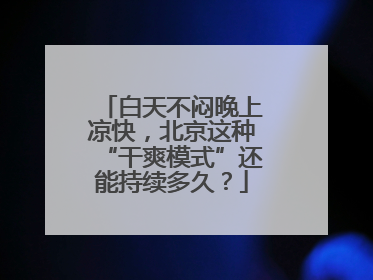 白天不闷晚上凉快，北京这种“干爽模式”还能持续多久？