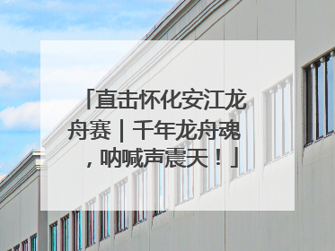 直击怀化安江龙舟赛｜千年龙舟魂，呐喊声震天！