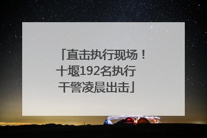 直击执行现场！十堰192名执行干警凌晨出击