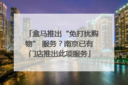 盒马推出“免打扰购物” 服务？南京已有门店推出此项服务