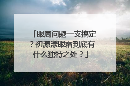 眼周问题一支搞定？初源漾眼霜到底有什么独特之处？