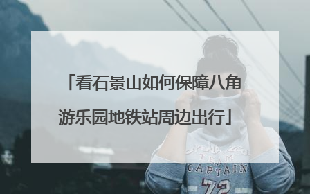 看石景山如何保障八角游乐园地铁站周边出行