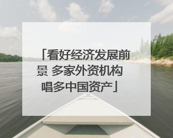 看好经济发展前景 多家外资机构唱多中国资产