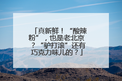 真新鲜！“酸辣粉”，也是老北京？“驴打滚”还有巧克力味儿的？
