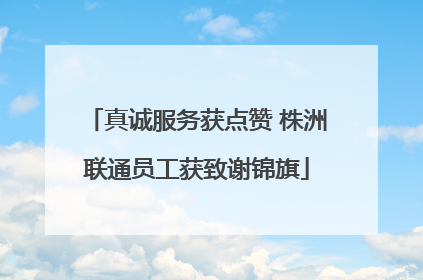 真诚服务获点赞 株洲联通员工获致谢锦旗
