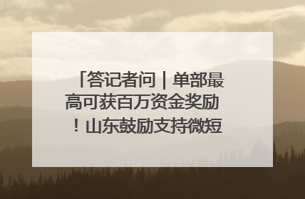 答记者问｜单部最高可获百万资金奖励！山东鼓励支持微短剧创作摄制