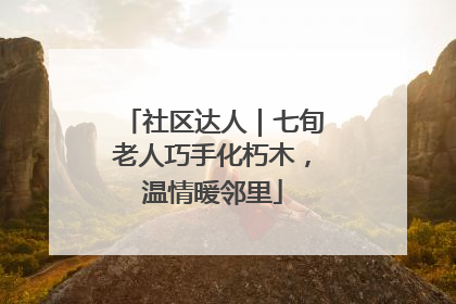 社区达人｜七旬老人巧手化朽木，温情暖邻里