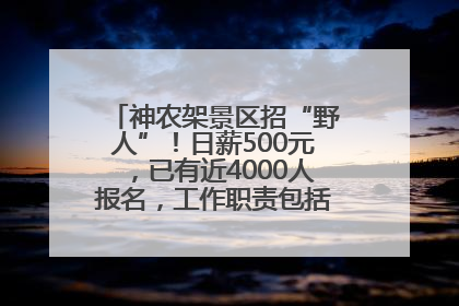 神农架景区招“野人”！日薪500元，已有近4000人报名，工作职责包括“接受游客投喂”