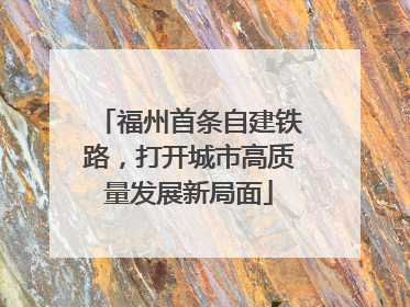 福州首条自建铁路，打开城市高质量发展新局面