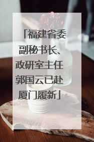 福建省委副秘书长、政研室主任郭国云已赴厦门履新