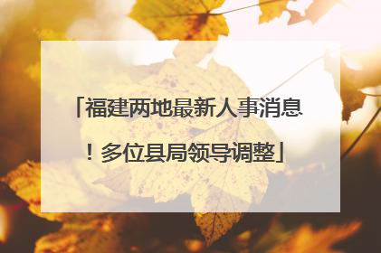 福建两地最新人事消息！多位县局领导调整