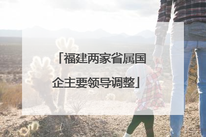 福建两家省属国企主要领导调整