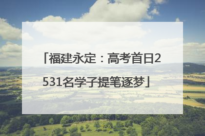 福建永定：高考首日2531名学子提笔逐梦