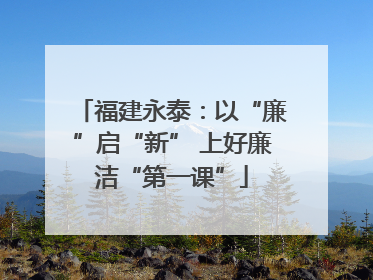 福建永泰：以“廉”启“新” 上好廉洁“第一课”